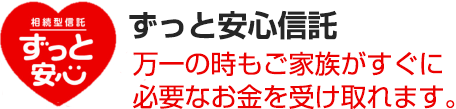 ずっと安心信託 万一の時もご家族がすぐに必要なお金を受け取れます。