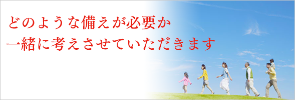 どのような備えが必要か一緒に考えさせていただきます