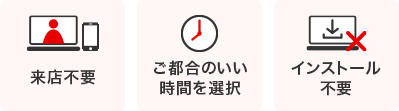 来店不要　ご都合のいい時間を選択　インストール不要