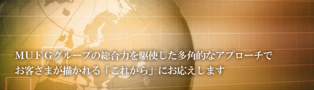 MUFGグループの総合力を駆使した多角的なアプローチでお客さまが描かれる「これから」にお応えします