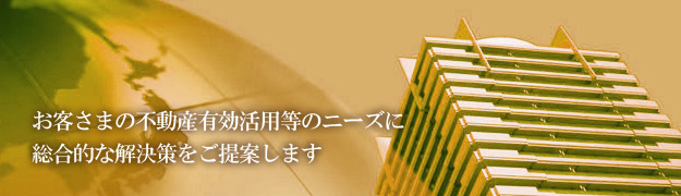 お客さまの不動産有効活用等のニーズに総合的な解決策をご提案します