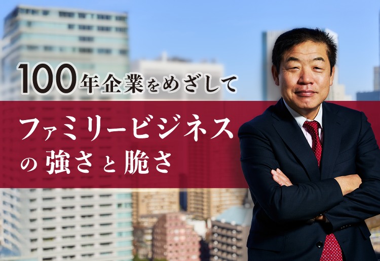 100年企業をめざして~ファミリービジネスの強さと脆さ