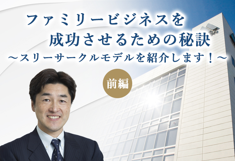 ファミリービジネスを成功させるための秘訣～スリーサークルモデルをご紹介します！～前編