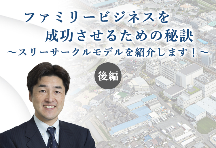 ファミリービジネスを成功させるための秘訣～スリーサークルモデルをご紹介します！～後編