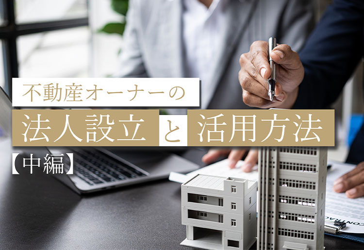 不動産オーナーの法人設立と活用方法(中編)