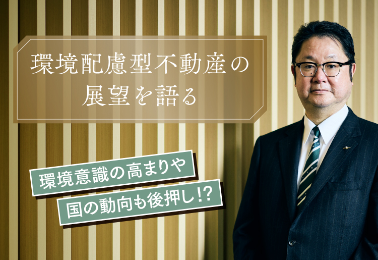 環境意識の高まりや国の動向も後押し！？ 環境配慮型不動産の展望を語る