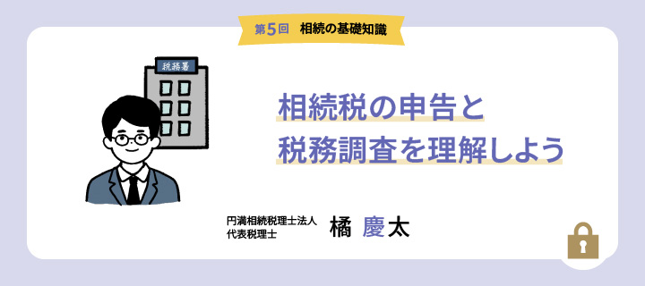 【第5回 相続の基礎知識】相続税の申告と税務調査を理解しよう