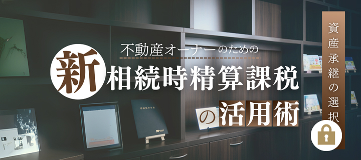 資産承継の選択肢　不動産オーナーのための新相続時精算課税の活用術