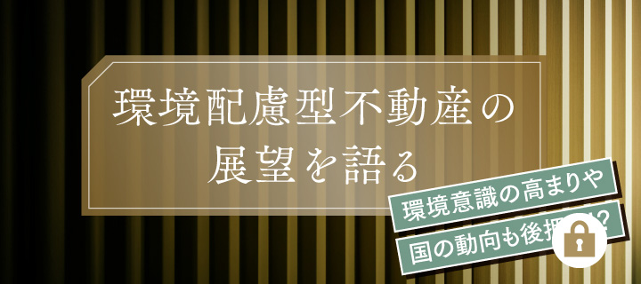 環境意識の高まりや国の動向も後押し！？ 環境配慮型不動産の展望を語る