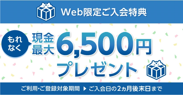 Web限定ご入会特典 もれなく現金最大6,500円プレゼント ご利用・ご登録対象期間?ご入会日の2ヵ月後末日まで