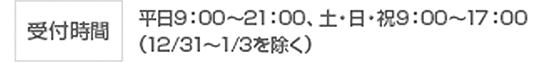 受付時間 平日9:00〜21:00、土・日・祝9:00〜17:00(12/31〜1/3を除く)
