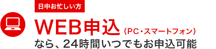 日中お忙しい方 WEB申込(PC・スマートフォン)なら、24時間いつでもお申込可能