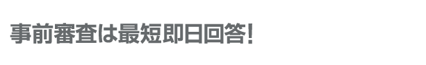 事前審査は最短即日回答!