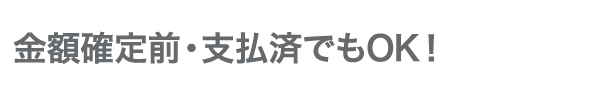 金額確定前・支払済でもOK!