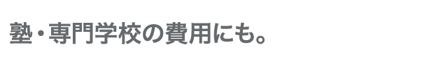 塾・専門学校の費用にも。