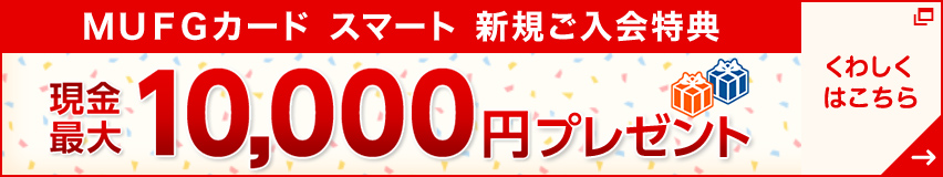MUFGカード スマート新規ご入会特典 現金最大10,000円プレゼント くわしくはこちら
