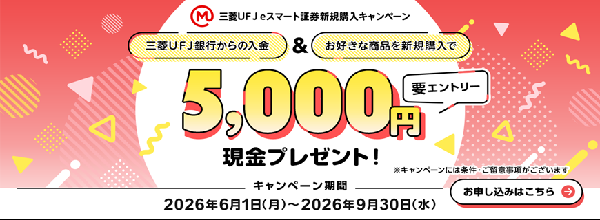 三菱ＵＦＪ ｅスマート証券新規購入キャンペーン 三菱ＵＦＪ銀行からの入金＆お好きな商品を新規購入で5,000円現金プレゼント！（要エントリー） ※キャンペーンには条件・ご留意事項がございます キャンペーン期間 2026年6月1日（月）～2026年9月30日（水） お申し込みはこちら