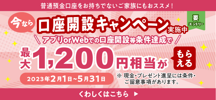 口座開設キャンペーン実施中 アプリ or Webでの口座開設等条件達成で最大1,200円相当がもらえる 期間：2023年2月1日（水） ～ 5月31日（水）