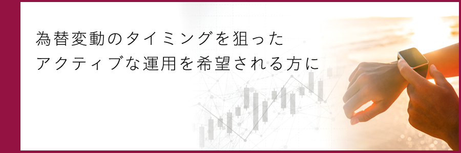 為替変動のタイミングを狙ったアクティブな運用を希望される方に