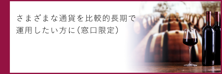 さまざまな通貨を比較的長期で運用したい方に（窓口限定）