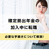 確定拠出年金の加入中に転職した場合の必要な手続きについて解説！