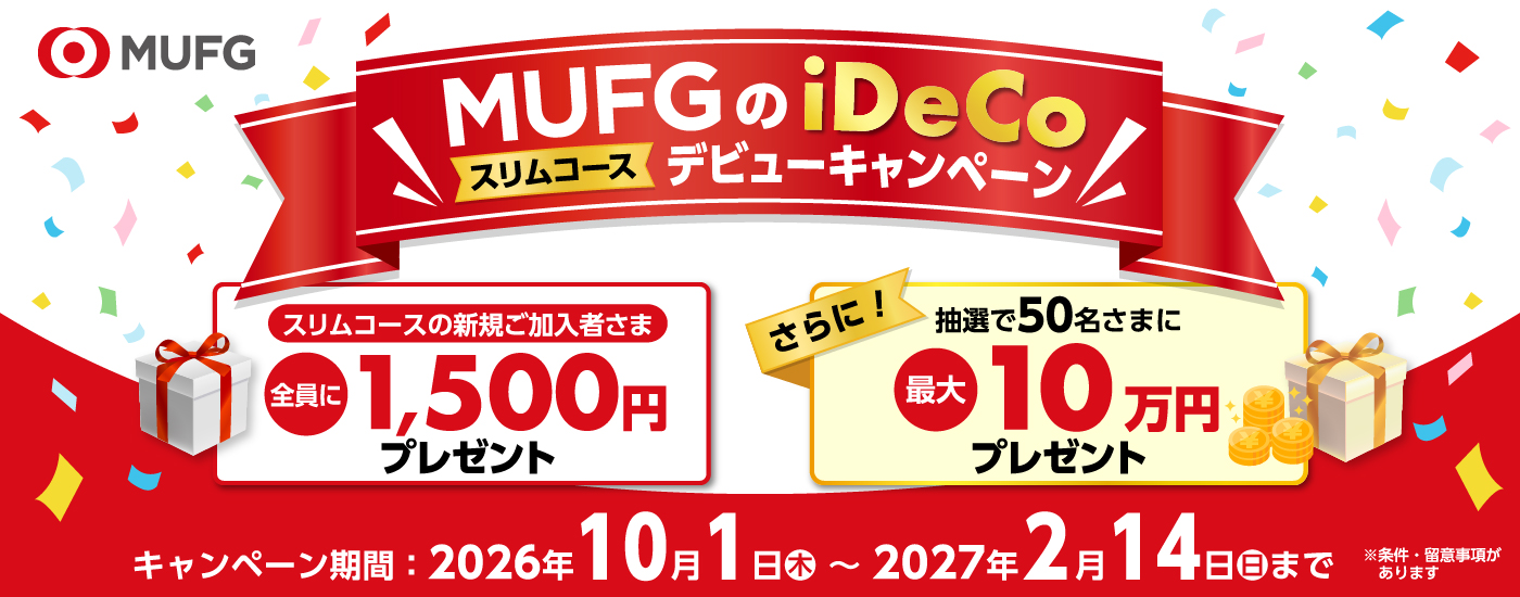 MUFGのiDeCo スリムコース デビューキャンペーン　スリムコースの新規ご加入者さま全員に1,500円プレゼント　さらに抽選で50名さまに最大10万円プレゼント　キャンペーン期間：2026年10月1日（木）～2027年2月14日（日）まで　※条件・留意事項があります