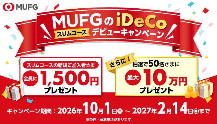 MUFGのiDeCo スリムコース デビューキャンペーン　スリムコースの新規ご加入者さま全員に1,500円プレゼント　さらに抽選で50名さまに最大10万円プレゼント　キャンペーン期間：2026年10月1日（木）～2027年2月14日（日）まで　※条件・留意事項があります