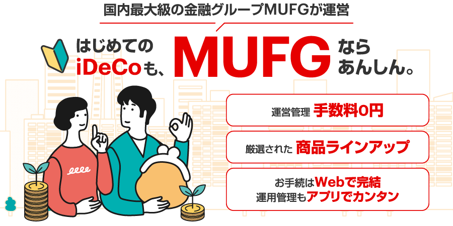 国内最大級の金融グループMUFGが運営はじめてのiDeCoも、MUFGならあんしん。運営管理手数料0円 厳選された商品ラインアップ お手続はWebで完結運用管理もアプリでカンタン