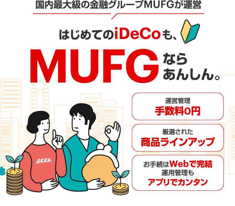 国内最大級の金融グループMUFGが運営はじめてのiDeCoも、MUFGならあんしん。運営管理手数料0円 厳選された商品ラインアップ お手続はWebで完結運用管理もアプリでカンタン