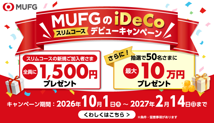 MUFGのiDeCo スリムコース デビューキャンペーン　スリムコースの新規ご加入者さま全員に1,500円プレゼント　さらに抽選で50名さまに最大10万円プレゼント　キャンペーン期間：2026年10月1日（木）～2027年2月14日（日）まで　くわしくはこちら　※条件・留意事項があります