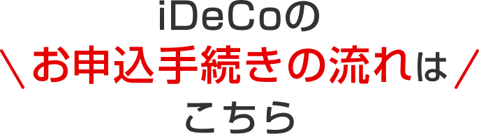 iDeCoのお申込手続きの流れはこちら