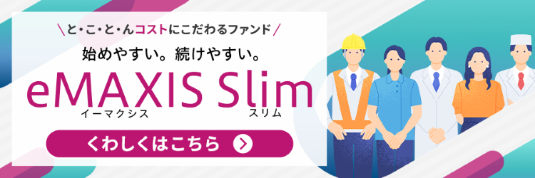 ＼と・こ・と・んコストにこだわるファンド／始めやすい。続けやすい。ｅＭＡＸＩＳ Ｓｌｉｍ（ イーマクシス スリム）くわしくはこちら