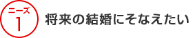 ニーズ1 将来の結婚にそなえたい