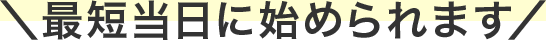 最短当日に始められます