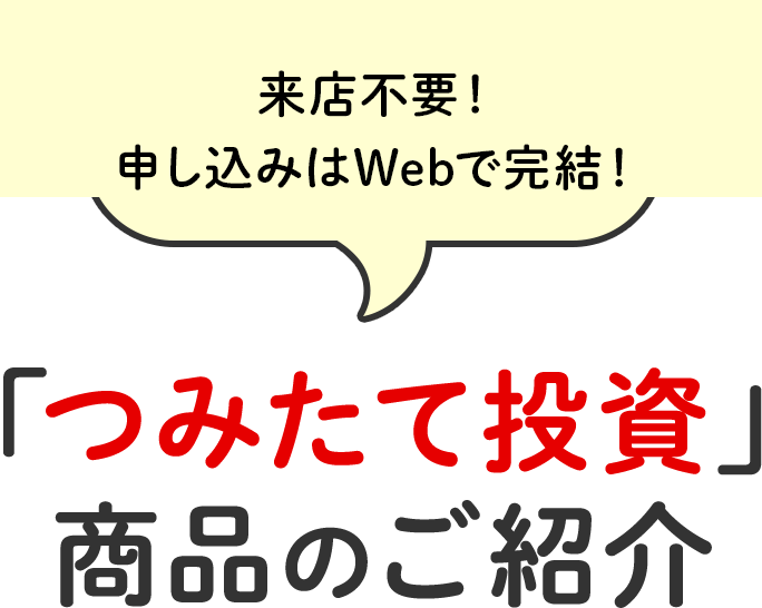 来店不要！申し込みはWebで完結！「つみたて投信」商品のご紹介