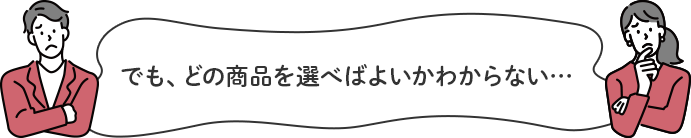 でも、どの商品を選べばよいかわからない…