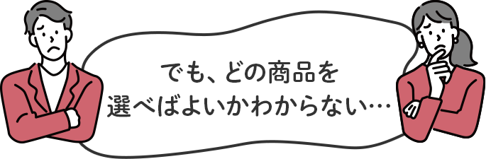 でも、どの商品を選べばよいかわからない…