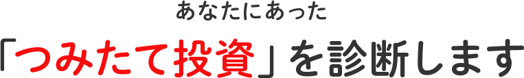 あなたに合った 「つみたて投資」を診断します