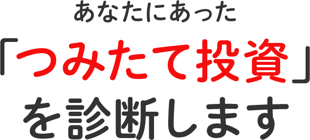 あなたに合った 「つみたて投資」を診断します