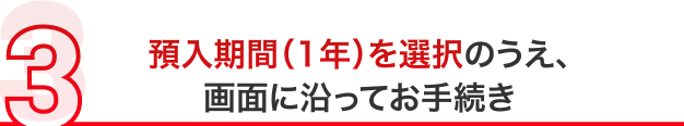 預入期間（1年）を選択のうえ、画面に沿ってお手続き