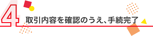 取引内容を確認のうえ、手続完了