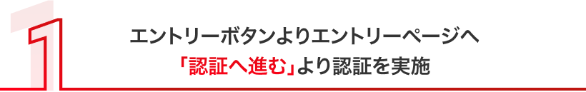 エントリーボタンよりエントリーページへ 「認証へ進む」より認証を実施