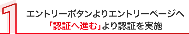 エントリーボタンよりエントリーページへ 「認証へ進む」より認証を実施