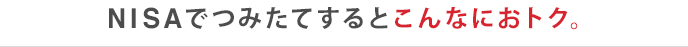 NISAでつみたてするとこんなにおトク。