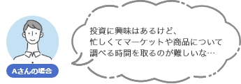 投資に興味はあるけど、忙しくてマーケットや商品について調べる時間を取るのが難しいな…