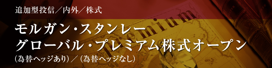 追加型投信／内外／株式 モルガン・スタンレー グローバル・プレミアム株式オープン （為替ヘッジあり）／（為替ヘッジなし）