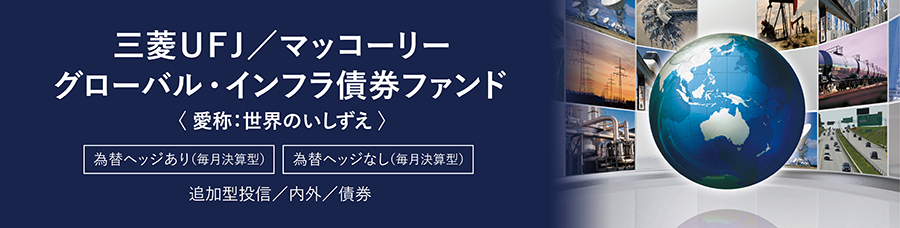 三菱ＵＦＪ／マッコーリーグローバル・インフラ債券ファンド＜愛称：世界のいしずえ＞為替ヘッジあり（毎月決算型）　為替ヘッジなし（毎月決算型）　追加型投信／内外／債券