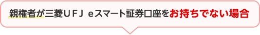 親権者が三菱ＵＦＪ ｅスマート証券口座をお持ちでない場合