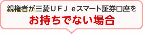 親権者が三菱ＵＦＪ ｅスマート証券口座をお持ちでない場合