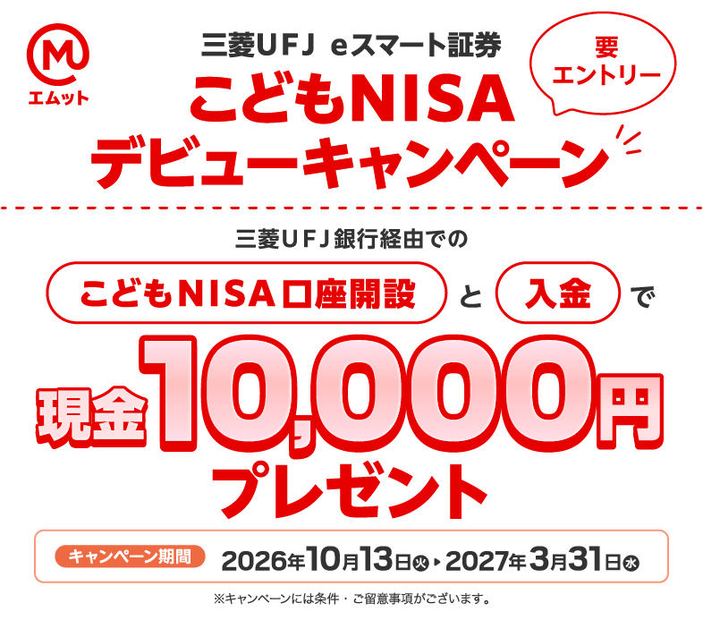 三菱ＵＦＪ ｅスマート証券 こどもNISAデビューキャンペーン 要エントリー 三菱ＵＦＪ銀行経由でのこどもNISA口座開設と入金で10,000円現金プレゼント キャンペーン期間2026年10月13日（火）2027年3月31日（水） ※キャンペーンには条件・ご留意事項がございます。